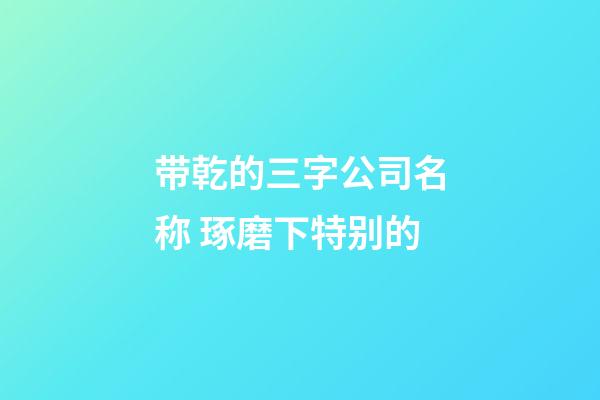 带乾的三字公司名称 琢磨下特别的-第1张-公司起名-玄机派